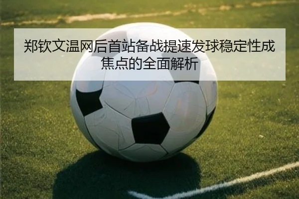 郑钦文温网后首站备战提速发球稳定性成焦点的全面解析