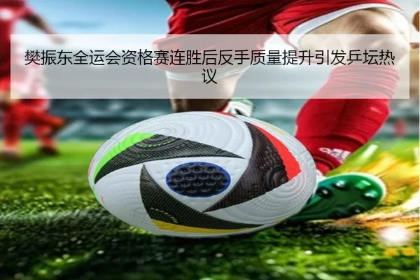 樊振东全运会资格赛连胜后反手质量提升引发乒坛热议