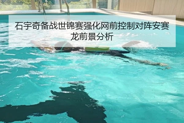 石宇奇备战世锦赛强化网前控制对阵安赛龙前景分析