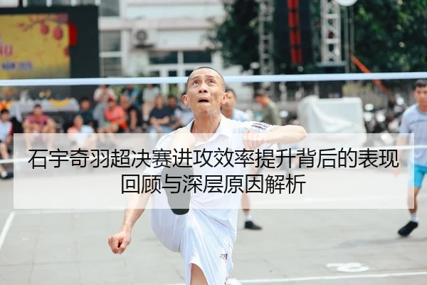 石宇奇羽超决赛进攻效率提升背后的表现回顾与深层原因解析